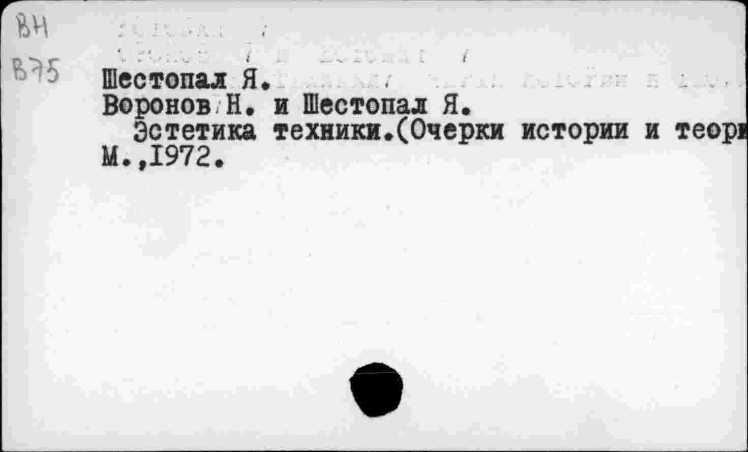 ﻿Шестопал Я. /
Воронов Н. и Шестопал Я.
Эстетика техники.(Очерки истории и теор!
М.,1972.